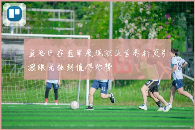 查洛巴在蓝军展现职业素养科莫引援眼光独到值得称赞