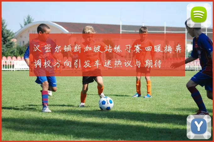 汉密尔顿新加坡站练习赛回暖梅奔调校方向引发车迷热议与期待
