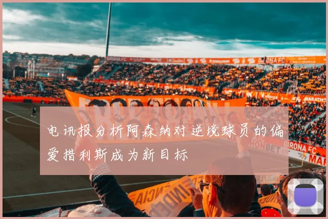 电讯报分析阿森纳对逆境球员的偏爱措利斯成为新目标