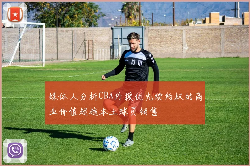 媒体人分析CBA外援优先续约权的商业价值超越本土球员销售