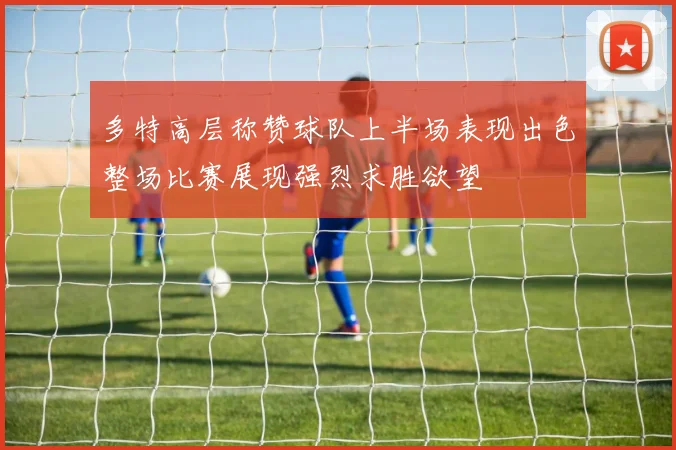 多特高层称赞球队上半场表现出色整场比赛展现强烈求胜欲望