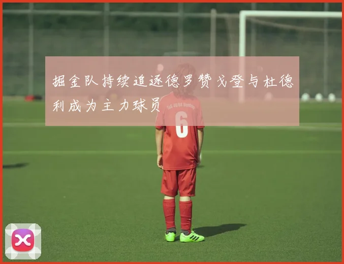 掘金队持续追逐德罗赞戈登与杜德利成为主力球员