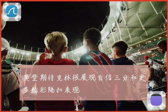 奥登期待克林根展现自信三分和更多精彩隔扣表现